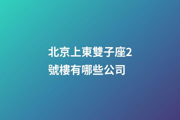 北京上東雙子座2號樓有哪些公司-第1張-星座運勢-玄機派