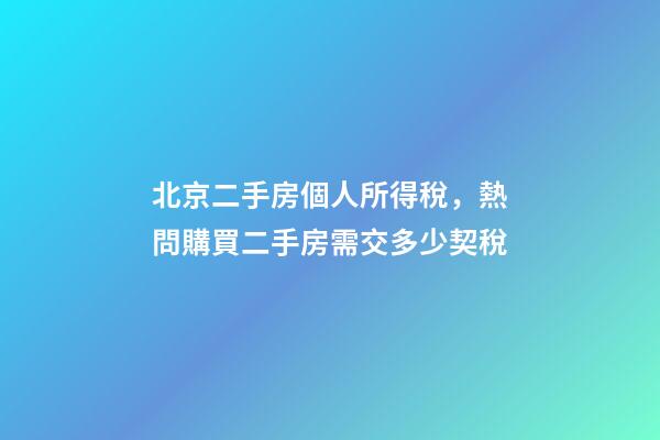 北京二手房個人所得稅，熱問購買二手房需交多少契稅-第1張-觀點-玄機派