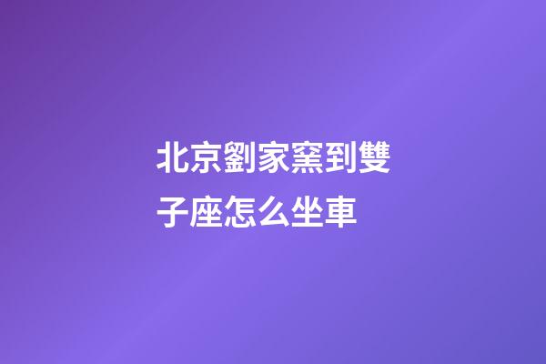 北京劉家窯到雙子座怎么坐車