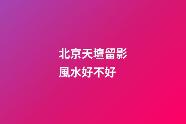 北京天壇留影風水好不好