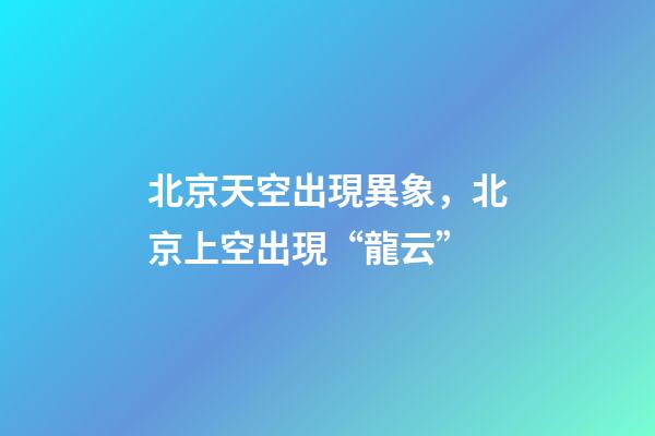 北京天空出現異象，北京上空出現“龍云”-第1張-觀點-玄機派