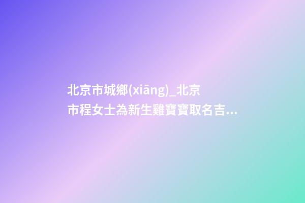 北京市城鄉(xiāng)_北京市程女士為新生雞寶寶取名吉祥型套餐-第1張-公司起名-玄機(jī)派
