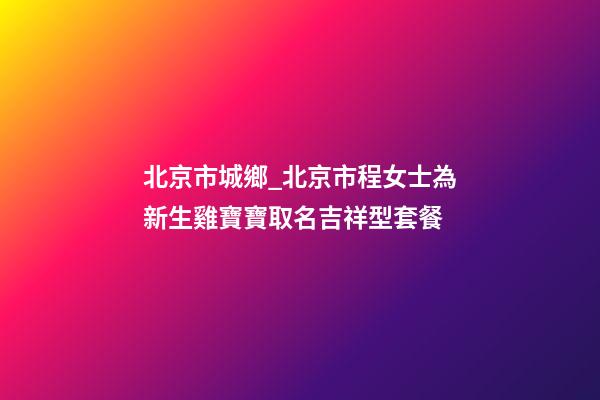 北京市城鄉_北京市程女士為新生雞寶寶取名吉祥型套餐-第1張-公司起名-玄機派