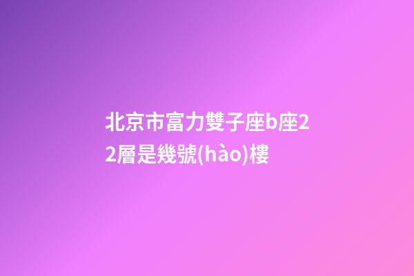 北京市富力雙子座b座22層是幾號(hào)樓-第1張-星座運(yùn)勢(shì)-玄機(jī)派