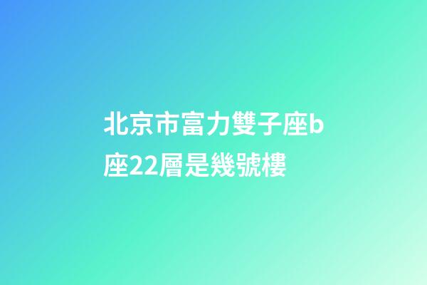 北京市富力雙子座b座22層是幾號樓-第1張-星座運勢-玄機派