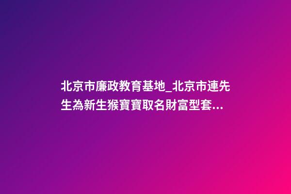 北京市廉政教育基地_北京市連先生為新生猴寶寶取名財富型套餐-第1張-公司起名-玄機派