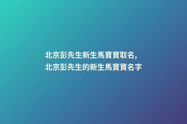北京彭先生新生馬寶寶取名,北京彭先生的新生馬寶寶名字-第1張-公司起名-玄機派