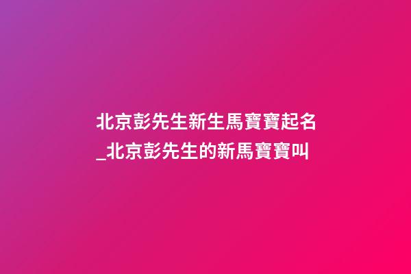北京彭先生新生馬寶寶起名_北京彭先生的新馬寶寶叫-第1張-公司起名-玄機派