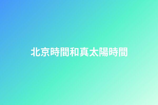 北京時間和真太陽時間