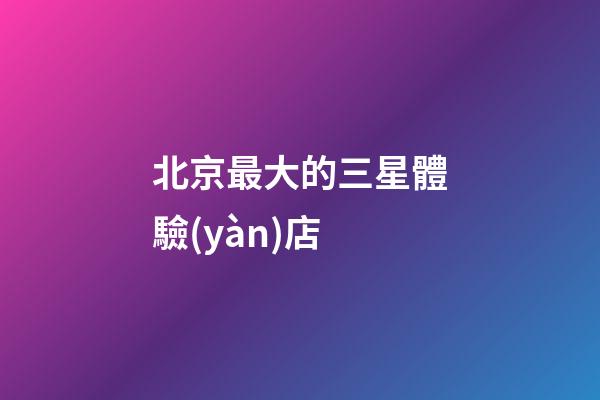 北京最大的三星體驗(yàn)店