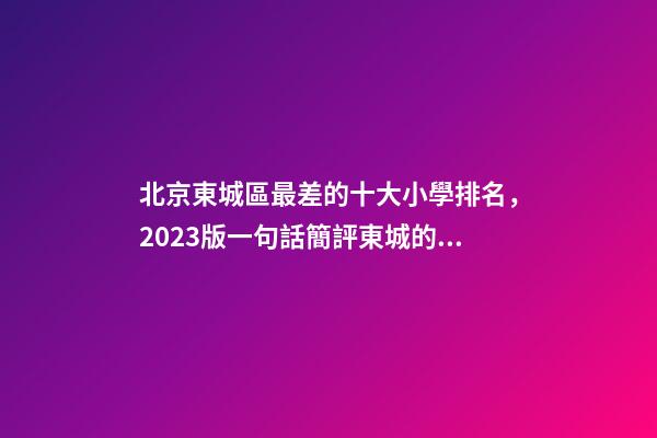 北京東城區最差的十大小學排名，2023版一句話簡評東城的小學(一)-第1張-觀點-玄機派