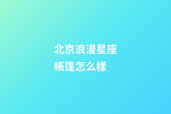 北京浪漫星座帳篷怎么樣-第1張-星座運勢-玄機派