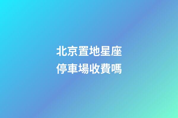 北京置地星座停車場收費嗎
