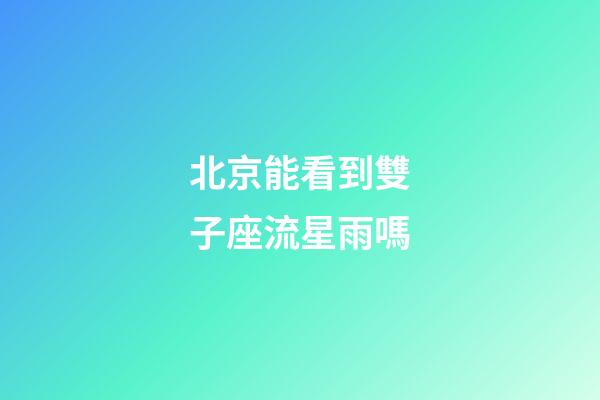 北京能看到雙子座流星雨嗎