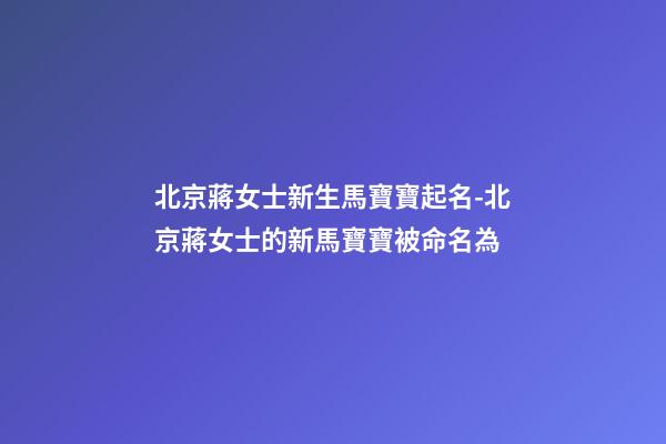 北京蔣女士新生馬寶寶起名-北京蔣女士的新馬寶寶被命名為-第1張-公司起名-玄機(jī)派