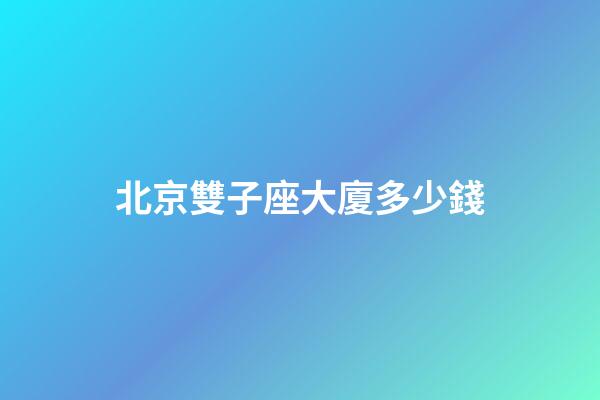 北京雙子座大廈多少錢