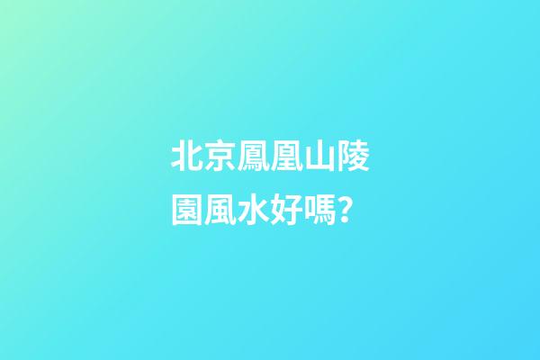 北京鳳凰山陵園風水好嗎？