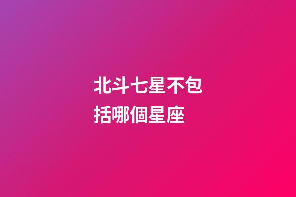 北斗七星不包括哪個星座-第1張-星座運勢-玄機派