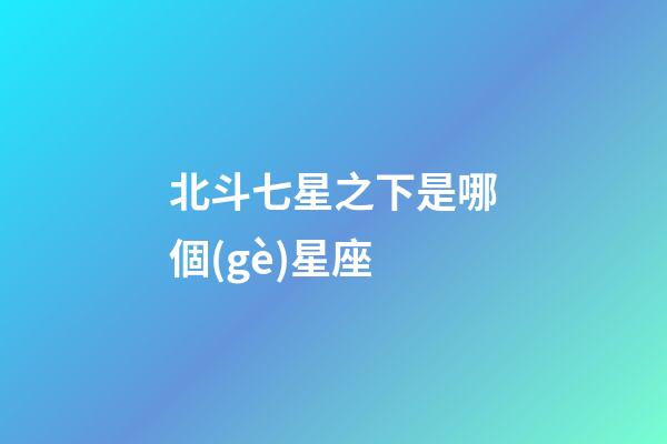 北斗七星之下是哪個(gè)星座-第1張-星座運(yùn)勢-玄機(jī)派