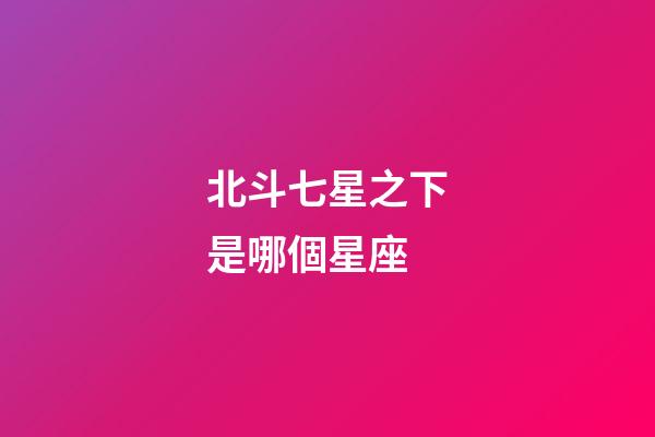 北斗七星之下是哪個星座