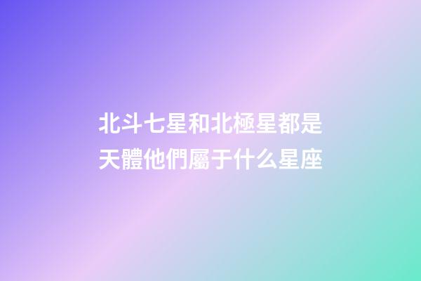 北斗七星和北極星都是天體他們屬于什么星座