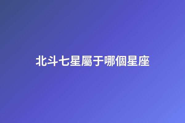 北斗七星屬于哪個星座（12星座對應北斗七星）