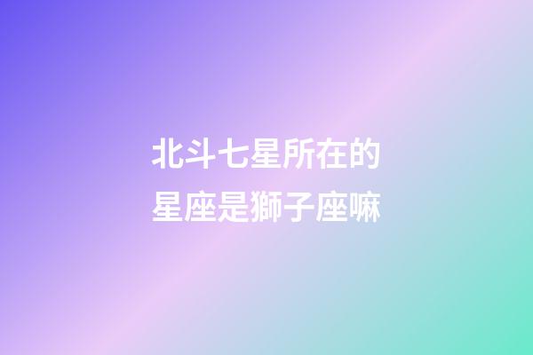 北斗七星所在的星座是獅子座嘛-第1張-星座運勢-玄機派