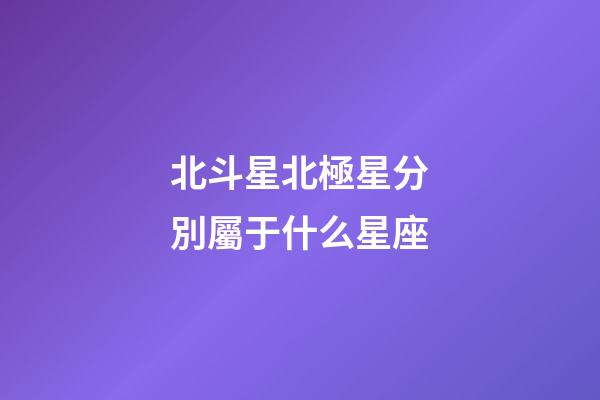 北斗星北極星分別屬于什么星座