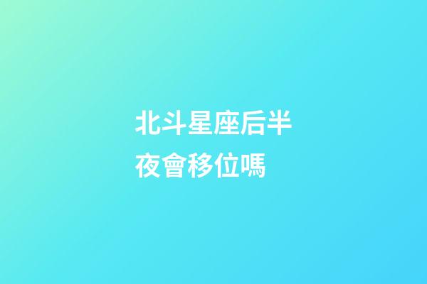 北斗星座后半夜會移位嗎-第1張-星座運勢-玄機派