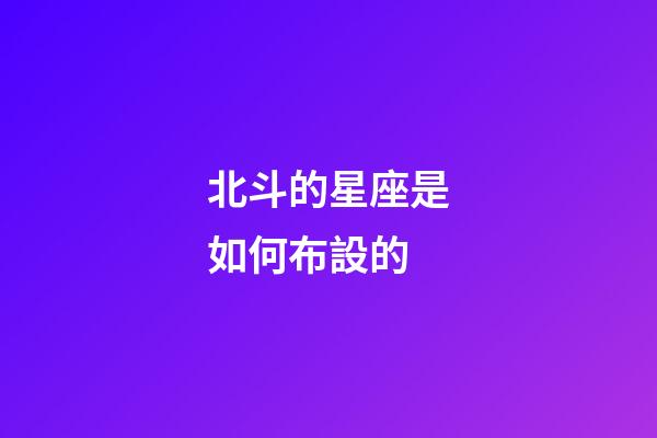 北斗的星座是如何布設的-第1張-星座運勢-玄機派
