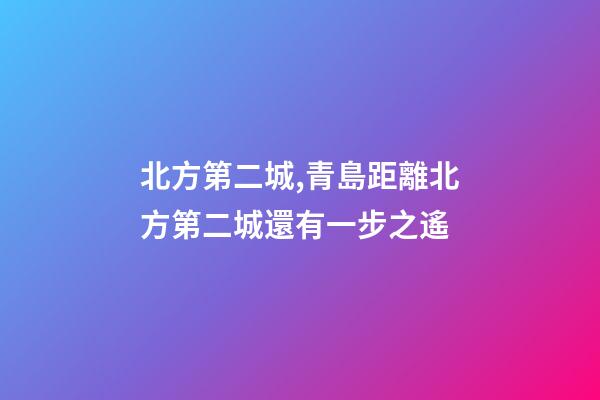北方第二城,青島距離北方第二城還有一步之遙-第1張-觀點-玄機派
