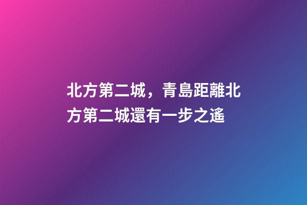 北方第二城，青島距離北方第二城還有一步之遙-第1張-觀點-玄機派