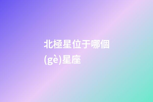 北極星位于哪個(gè)星座-第1張-星座運(yùn)勢(shì)-玄機(jī)派
