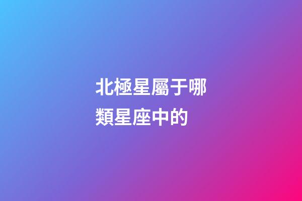 北極星屬于哪類星座中的-第1張-星座運勢-玄機派