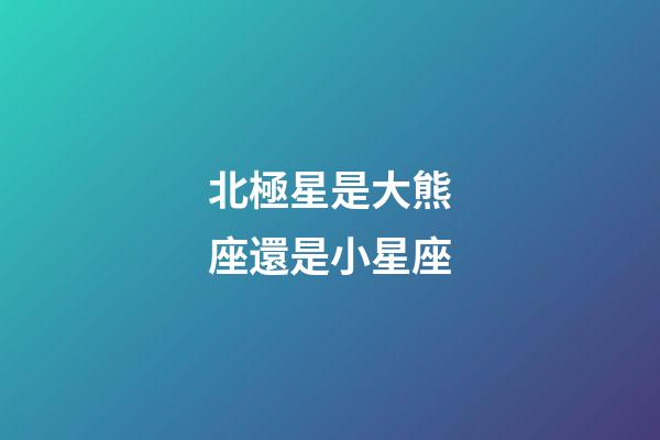 北極星是大熊座還是小星座