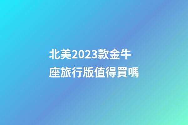 北美2023款金牛座旅行版值得買嗎-第1張-星座運勢-玄機派