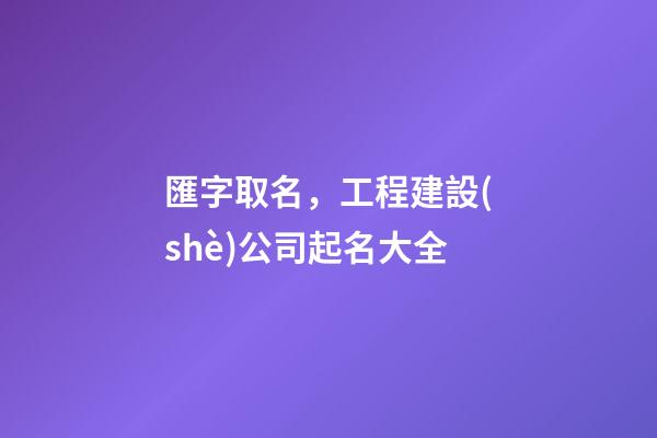 匯字取名，工程建設(shè)公司起名大全-第1張-公司起名-玄機(jī)派
