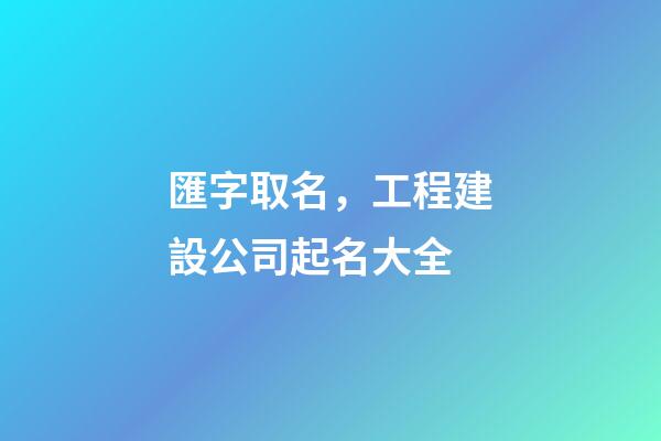 匯字取名，工程建設公司起名大全-第1張-公司起名-玄機派