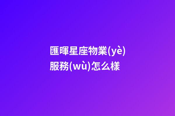 匯暉星座物業(yè)服務(wù)怎么樣-第1張-星座運(yùn)勢-玄機(jī)派