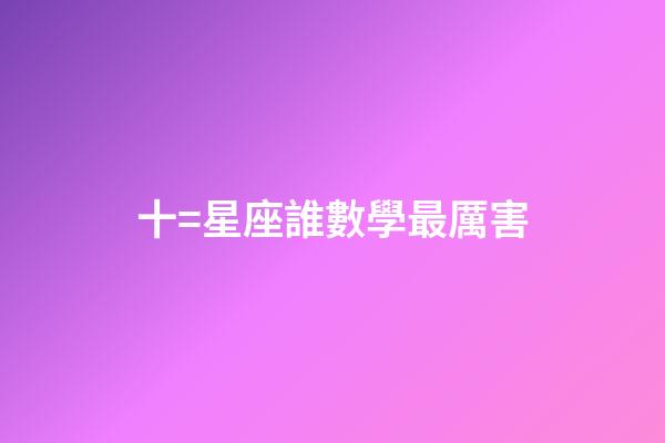 十=星座誰數學最厲害-第1張-星座運勢-玄機派
