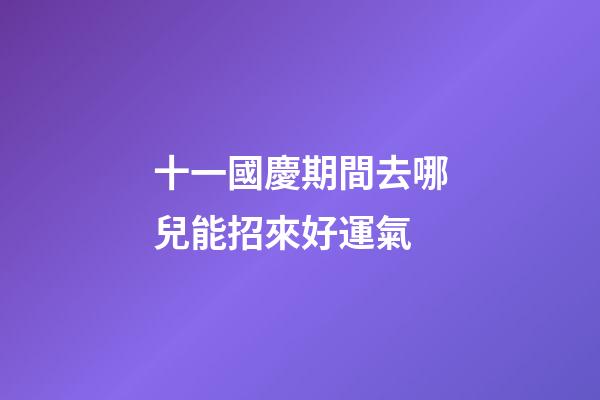 十一國慶期間去哪兒能招來好運氣