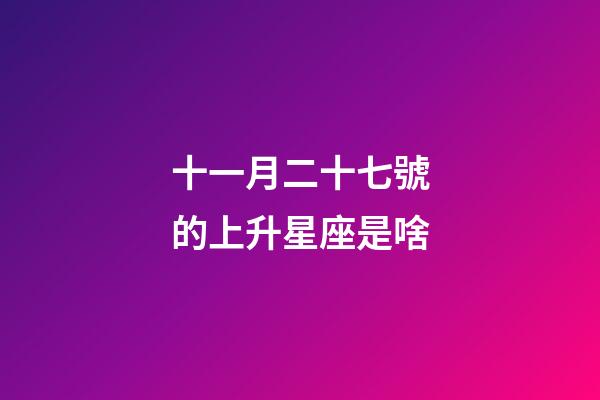 十一月二十七號的上升星座是啥-第1張-星座運勢-玄機派