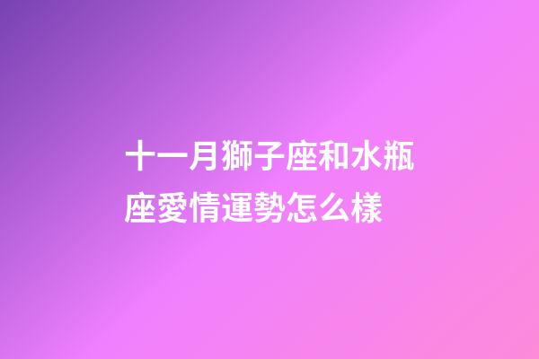 十一月獅子座和水瓶座愛情運勢怎么樣-第1張-星座運勢-玄機派