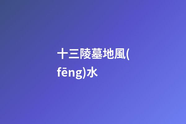 十三陵墓地風(fēng)水