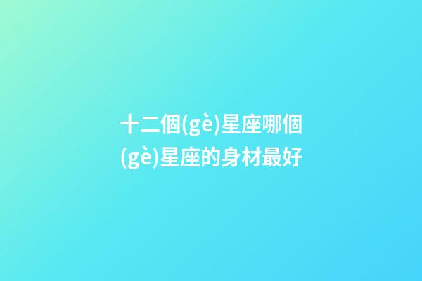 十二個(gè)星座哪個(gè)星座的身材最好-第1張-星座運(yùn)勢(shì)-玄機(jī)派