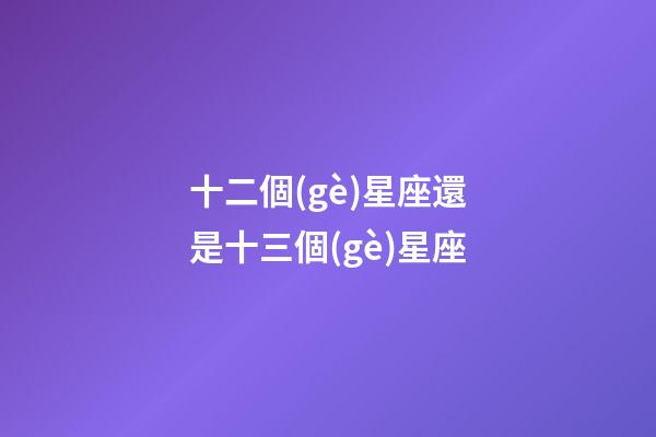 十二個(gè)星座還是十三個(gè)星座-第1張-星座運(yùn)勢(shì)-玄機(jī)派