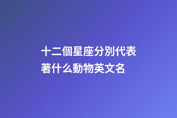 十二個星座分別代表著什么動物英文名-第1張-星座運勢-玄機派