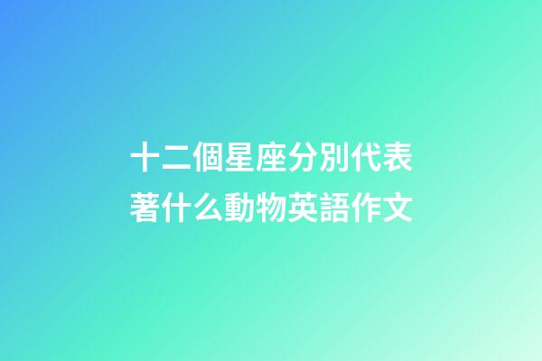 十二個星座分別代表著什么動物英語作文-第1張-星座運勢-玄機派
