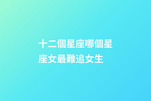 十二個星座哪個星座女最難追女生-第1張-星座運(yùn)勢-玄機(jī)派