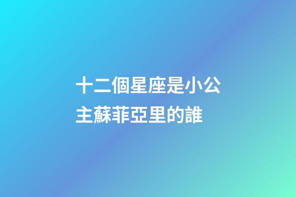 十二個星座是小公主蘇菲亞里的誰-第1張-星座運勢-玄機派